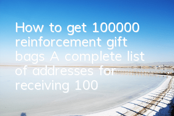 How to get 100,000 reinforcement gift bags? A complete list of addresses for receiving 100,000 reinforcement gift bags