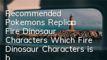 Recommended Pokemon's Replica Fire Dinosaur Characters Which Fire Dinosaur Characters is better