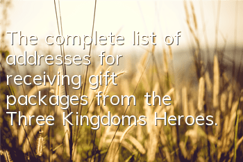 The complete list of addresses for receiving gift packages from the Three Kingdoms Heroes. How to get gift packages