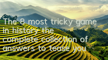The 8 most tricky game in history, the complete collection of answers to tease you