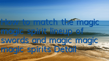 How to match the magic magic spirit lineup of swords and magic magic magic spirits? Detailed explanation of the magic spirit lineup of magic spirits