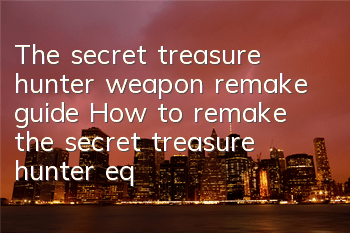 The secret treasure hunter weapon remake guide How to remake the secret treasure hunter equipment