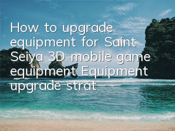 How to upgrade equipment for Saint Seiya 3D mobile game equipment? Equipment upgrade strategy