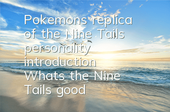 Pokemon's replica of the Nine Tails personality introduction What's the Nine Tails good?