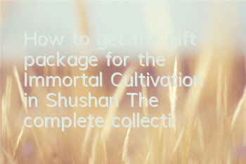 How to get the gift package for the Immortal Cultivation in Shushan? The complete collection of addresses for the gift package for the Immortal Cultivation in Shushan
