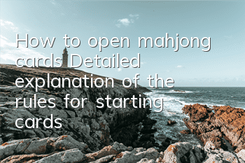 How to open mahjong cards? Detailed explanation of the rules for starting cards