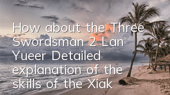 How about the Three Swordsman 2 Lan Yue'er? Detailed explanation of the skills of the Xiake Lan Yue'er