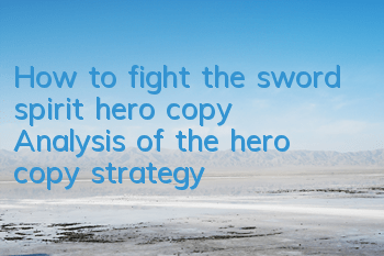 How to fight the sword spirit hero copy? Analysis of the hero copy strategy