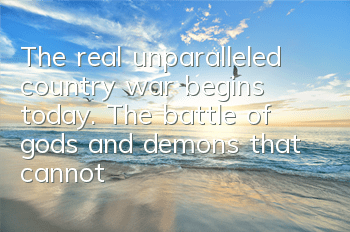The real unparalleled country war begins today. The battle of gods and demons that cannot be played enough