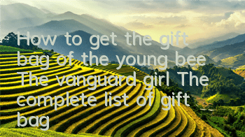 How to get the gift bag of the young bee: The vanguard girl? The complete list of gift bag collection addresses