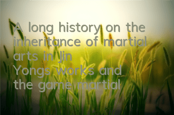 A long history on the inheritance of martial arts in Jin Yong's works and the game martial arts of 