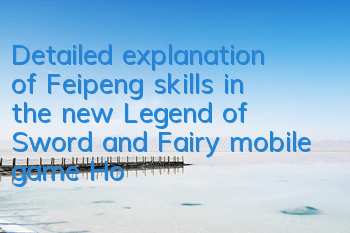 Detailed explanation of Feipeng skills in the new Legend of Sword and Fairy mobile game How to match Feipeng lineup