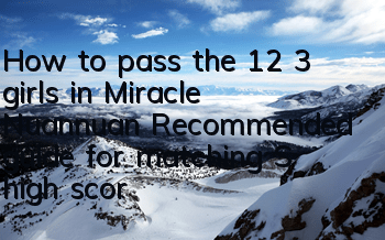 How to pass the 12 3 girls in Miracle Nuannuan? Recommended guide for matching S high scores