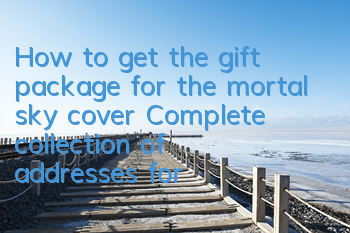 How to get the gift package for the mortal sky cover? Complete collection of addresses for the gift package for the mortal sky cover