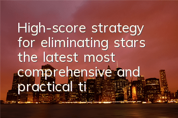 High-score strategy for eliminating stars, the latest, most comprehensive and practical tips
