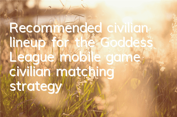 Recommended civilian lineup for the Goddess League mobile game civilian matching strategy
