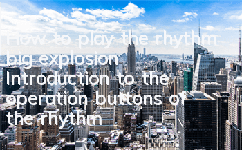 How to play the rhythm big explosion? Introduction to the operation buttons of the rhythm big explosion