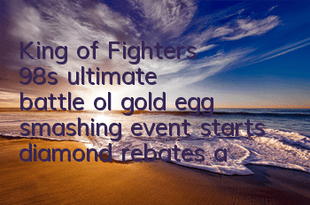 King of Fighters 98's ultimate battle ol gold egg smashing event starts, diamond rebates are so good