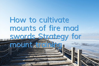 How to cultivate mounts of fire mad swords? Strategy for mount training