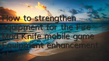 How to strengthen equipment for the Fire Mad Knife mobile game? Equipment enhancement strategy