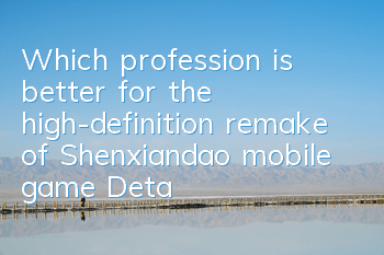 Which profession is better for the high-definition remake of Shenxiandao mobile game? Detailed explanation of career choice