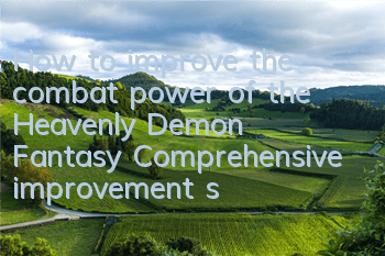 How to improve the combat power of the Heavenly Demon Fantasy? Comprehensive improvement strategy