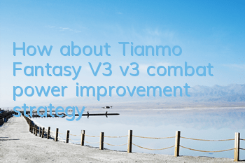 How about Tianmo Fantasy V3 v3 combat power improvement strategy