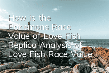 How is the Pokemon's Race Value of Love Fish Replica? Analysis of Love Fish Race Value