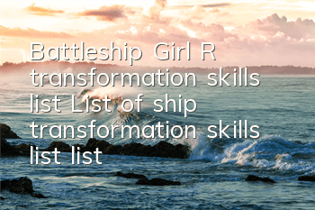 Battleship Girl R transformation skills list List of ship transformation skills list list