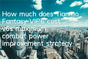 How much does Tianmo Fantasy VIP6 cost v6's maximum combat power improvement strategy