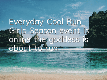 Everyday Cool Run Girls Season event is online, the goddess is about to run