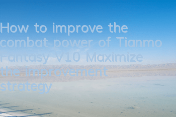 How to improve the combat power of Tianmo Fantasy V10? Maximize the improvement strategy