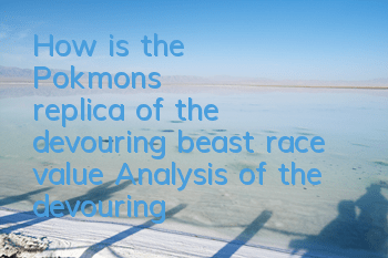 How is the Pokémon's replica of the devouring beast race value? Analysis of the devouring beast race value