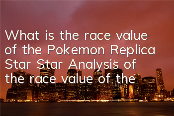 What is the race value of the Pokemon Replica Star Star? Analysis of the race value of the Star Star