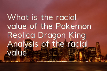 What is the racial value of the Pokemon Replica Dragon King? Analysis of the racial value of the Dragon King