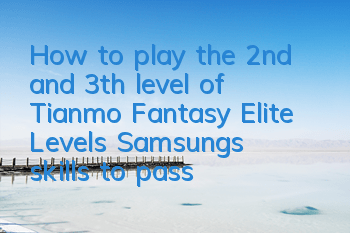 How to play the 2nd and 3th level of Tianmo Fantasy Elite Levels? Samsung's skills to pass the level