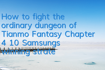 How to fight the ordinary dungeon of Tianmo Fantasy Chapter 4 10? Samsung's winning strategy