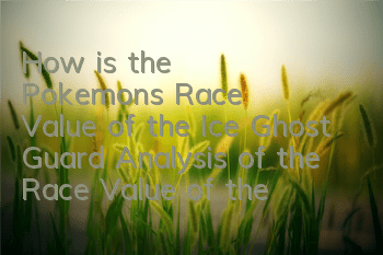 How is the Pokemon's Race Value of the Ice Ghost Guard? Analysis of the Race Value of the Ice Ghost Guard