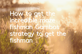 How to get the incredible maze fishman? Gambo's strategy to get the fishman