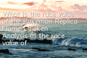 What is the race value of the Pokemon Replica Flame Chicken? Analysis of the race value of the Flame Chicken