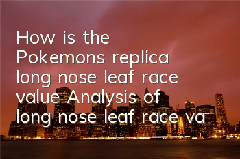 How is the Pokemon's replica long nose leaf race value? Analysis of long nose leaf race value