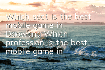 Which sect is the best mobile game in Daowang? Which profession is the best mobile game in Daowang?