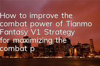 How to improve the combat power of Tianmo Fantasy V1? Strategy for maximizing the combat power