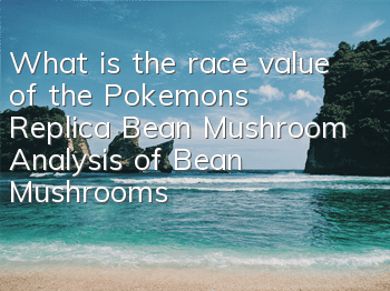 What is the race value of the Pokemon's Replica Bean Mushroom? Analysis of Bean Mushroom's Race Value