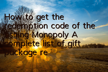 How to get the redemption code of the fishing Monopoly? A complete list of gift package redemption addresses