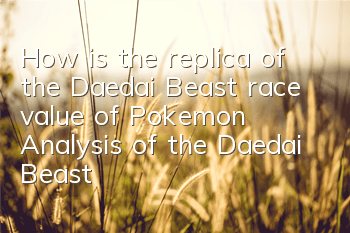 How is the replica of the Daedai Beast race value of Pokemon? Analysis of the Daedai Beast race value of