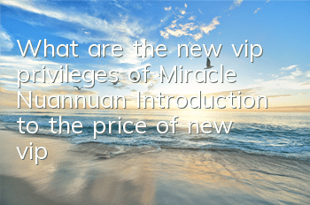 What are the new vip privileges of Miracle Nuannuan? Introduction to the price of new vip level