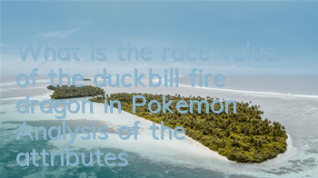 What is the race value of the duckbill fire dragon in Pokemon? Analysis of the attributes of the duckbill fire dragon in Pokemon