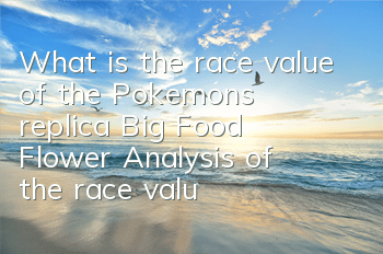What is the race value of the Pokemon's replica Big Food Flower? Analysis of the race value of the Big Food Flower