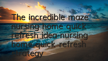 The incredible maze nursing home quick refresh idea, nursing home quick refresh strategy